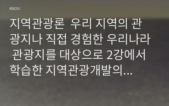 지역관광론  우리 지역의 관광지나 직접 경험한 우리나라 관광지를 대상으로 2강에서 학습한 지역관광개발의 문제점 측면에서 서술하세요.