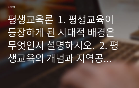 평생교육론  1. 평생교육이 등장하게 된 시대적 배경은 무엇인지 설명하시오.  2. 평생교육의 개념과 지역공동체 평생교육의 개념에 대해 설명하시오.