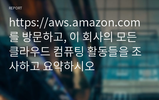 https://aws.amazon.com를 방문하고, 이 회사의 모든 클라우드 컴퓨팅 활동들을 조사하고 요약하시오