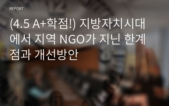 (4.5 A+학점!) 지방자치시대에서 지역 NGO가 지닌 한계점과 개선방안