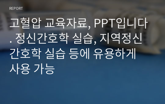 고혈압 교육자료, PPT입니다. 정신간호학 실습, 지역정신간호학 실습 등에 유용하게 사용 가능