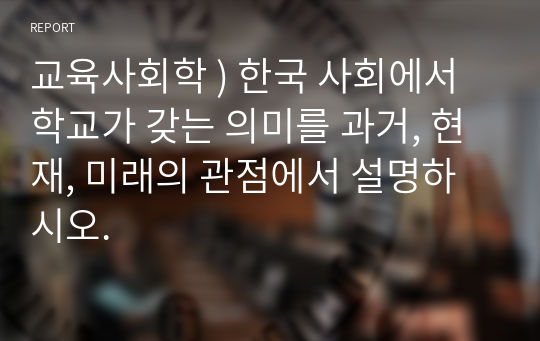 교육사회학 ) 한국 사회에서 학교가 갖는 의미를 과거, 현재, 미래의 관점에서 설명하시오.