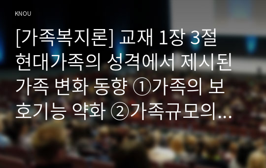 [가족복지론] 교재 1장 3절 현대가족의 성격에서 제시된 가족 변화 동향 ①가족의 보호기능 약화 ②가족규모의 축소 ③가족주기상의 변화 ④기혼여성 사회활동 ⑤이혼율 ⑥다양한 가족유형