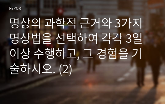 명상의 과학적 근거와 3가지 명상법을 선택하여 각각 3일 이상 수행하고, 그 경험을 기술하시오. (2)