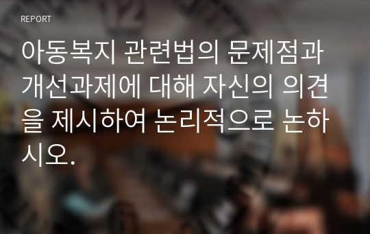 아동복지 관련법의 문제점과 개선과제에 대해 자신의 의견을 제시하여 논리적으로 논하시오.