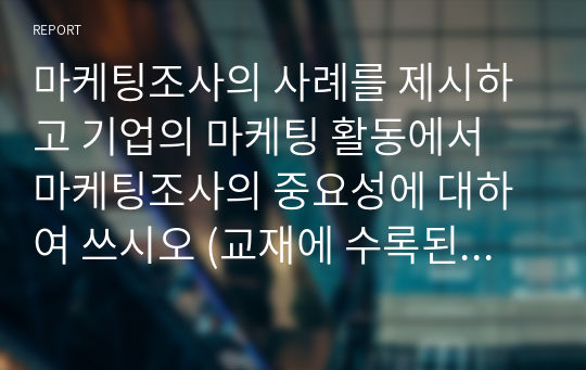 마케팅조사의 사례를 제시하고 기업의 마케팅 활동에서 마케팅조사의 중요성에 대하여 쓰시오 (교재에 수록된 사례는 제시하지 말 것)