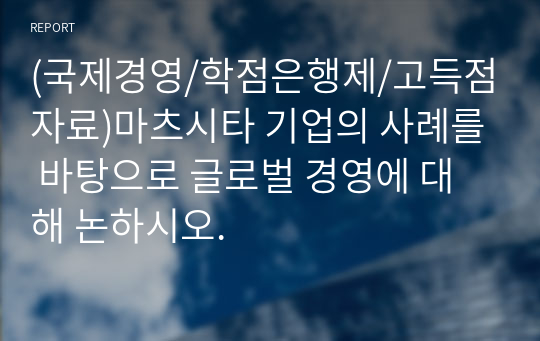 (국제경영/학점은행제/고득점자료)마츠시타 기업의 사례를 바탕으로 글로벌 경영에 대해 논하시오.