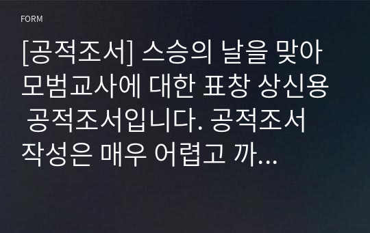 [공적조서] 스승의 날을 맞아 모범교사에 대한 표창 상신용 공적조서입니다. 공적조서 작성은 매우 어렵고 까다롭습니다. 따라서 본 작품을 보시고 그대로 따라하시면 누구나 한 시간 이내에 멋진 공적조서를 작성하실 수 있습니다. 공적조서 작성하기가 죽기보다 귀찮으신 분들은 반드시 다운받아 보시기 바랍니다. 정말 많은 도움이 될 것입니다.