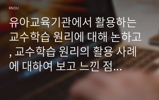 유아교육기관에서 활용하는 교수학습 원리에 대해 논하고, 교수학습 원리의 활용 사례에 대하여 보고 느낀 점을 서술하시오.