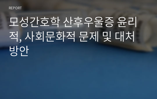 모성간호학 산후우울증 윤리적, 사회문화적 문제 및 대처방안