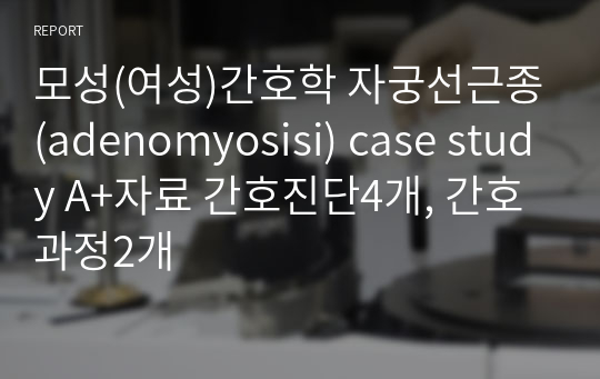 모성(여성)간호학 자궁선근종(adenomyosis)/자궁절제술 case study A+자료 간호진단4개, 간호과정2개