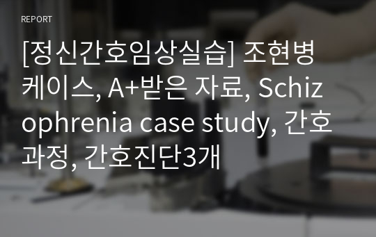 [정신간호임상실습] 조현병 케이스, A+받은 자료, Schizophrenia case study, 간호과정, 간호진단3개