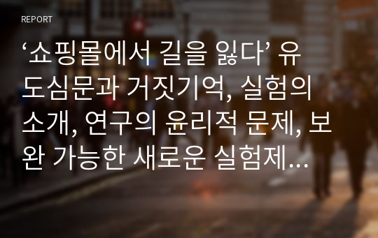 ‘쇼핑몰에서 길을 잃다’ 유도심문과 거짓기억, 실험의 소개, 연구의 윤리적 문제, 보완 가능한 새로운 실험제시, 일상생활에서의 사례