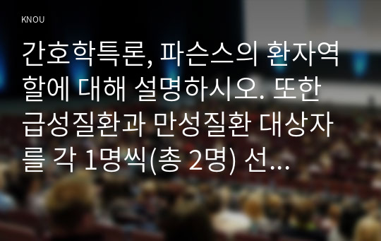 간호학특론, 파슨스의 환자역할에 대해 설명하시오. 또한 급성질환과 만성질환 대상자를 각 1명씩(총 2명) 선정하여 사례를 조사하고 파슨스의 환자역할 모형을 적용하여 비교분석한 후 자신의 견해를 포함하여 결론을 제시하시오.