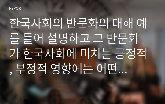 한국사회의 반문화의 대해 예를 들어 설명하고 그 반문화가 한국사회에 미치는 긍정적, 부정적 영향에는 어떤 것이 있는지 논하시오