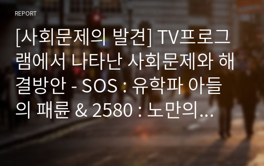 [사회문제의 발견] TV프로그램에서 나타난 사회문제와 해결방안 - SOS : 유학파 아들의 패륜 &amp; 2580 : 노만의 가출 &amp; ‘새끼발가락’만도 못하다? &amp; PD수첩 : 아동 성범죄 &amp; 뉴스추적 : 누가 내 아들을 죽였나?