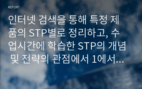 인터넷 검색을 통해 특정 제품의 STP별로 정리하고, 수업시간에 학습한 STP의 개념 및 전략의 관점에서 1에서 정리한 STP 사례의 잘된 점과 아쉬운 점을 각각 평가하시오.