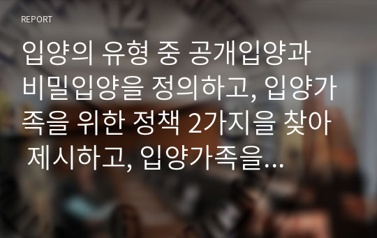 입양의 유형 중 공개입양과 비밀입양을 정의하고, 입양가족을 위한 정책 2가지을 찾아 제시하고, 입양가족을 위한 개선방향을 학습자의 의견과 함께 제시하시오.