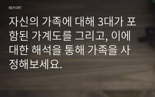 자신의 가족에 대해 3대가 포함된 가계도를 그리고, 이에 대한 해석을 통해 가족을 사정해보세요.