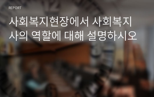 사회복지현장에서 사회복지사의 역할에 대해 설명하시오