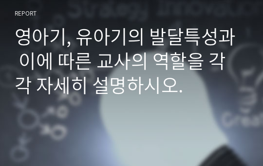 영아기, 유아기의 발달특성과 이에 따른 교사의 역할을 각각 자세히 설명하시오.