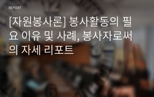 [자원봉사론] 봉사활동의 필요 이유 및 사례, 봉사자로써의 자세 리포트