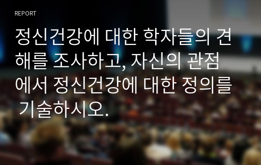 정신건강에 대한 학자들의 견해를 조사하고, 자신의 관점에서 정신건강에 대한 정의를 기술하시오.