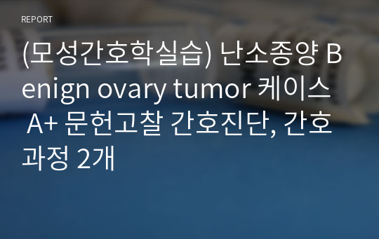 A+ 모성간호학실습 난소종양 Benign ovary tumor 케이스 A+ 문헌고찰 간호진단, 간호과정 2개