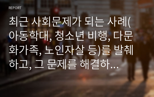 최근 사회문제가 되는 사례(아동학대, 청소년 비행, 다문화가족, 노인자살 등)를 발췌하고, 그 문제를 해결하기 위한 개입방법을 기술하시오. (2)