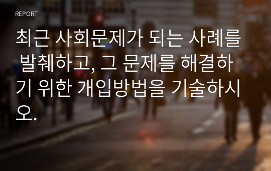 최근 사회문제가 되는 사례를 발췌하고, 그 문제를 해결하기 위한 개입방법을 기술하시오.