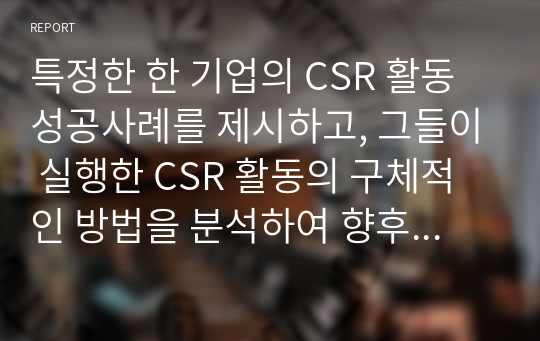 특정한 한 기업의 CSR 활동 성공사례를 제시하고, 그들이 실행한 CSR 활동의 구체적인 방법을 분석하여 향후 기업들에게 제시할 수 있는 시사점에는 무엇이 있는지 설명해 보길 바란다.