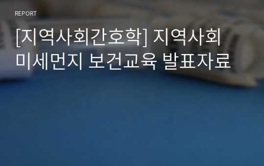 [지역사회간호학] 지역사회 미세먼지 보건교육 발표자료