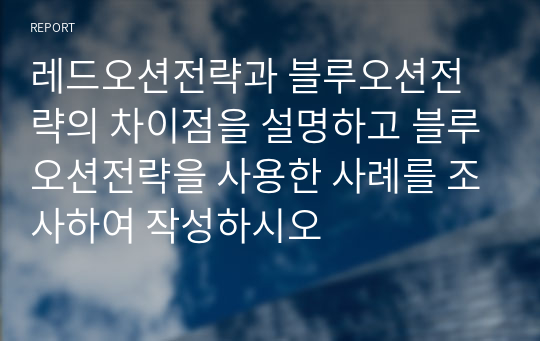 레드오션전략과 블루오션전략의 차이점을 설명하고 블루오션전략을 사용한 사례를 조사하여 작성하시오