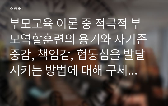 부모교육 이론 중 적극적 부모역할훈련의 용기와 자기존중감, 책임감, 협동심을 발달시키는 방법에 대해 구체적인 사례와 함께 기술하시오