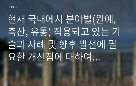 현재 국내에서 분야별(원예, 축산, 유통) 적용되고 있는 기술과 사례 및 향후 발전에 필요한 개선점에 대하여 기술하시오.