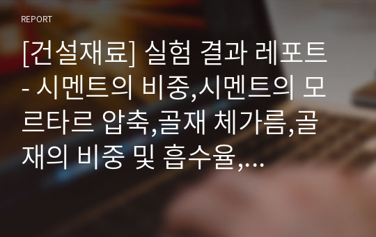 [건설재료] 실험 결과 레포트 - 시멘트의 비중,시멘트의 모르타르 압축,골재 체가름,골재의 비중 및 흡수율,콘크리트 슬럼프,굳지 않은 콘,크리트의 압력법에 의한 공기함유량 시험방법