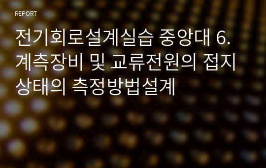 전기회로설계실습 중앙대 6. 계측장비 및 교류전원의 접지상태의 측정방법설계