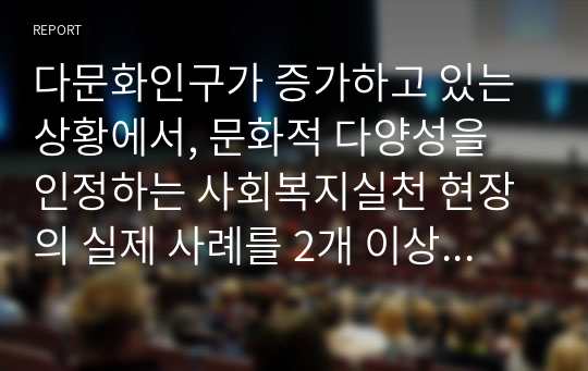 다문화인구가 증가하고 있는 상황에서, 문화적 다양성을 인정하는 사회복지실천 현장의 실제 사례를 2개 이상 찾아서 기술하시오.