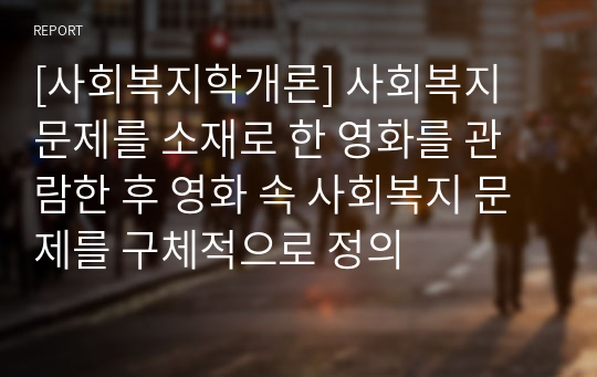 [사회복지학개론] 사회복지 문제를 소재로 한 영화를 관람한 후 영화 속 사회복지 문제를 구체적으로 정의