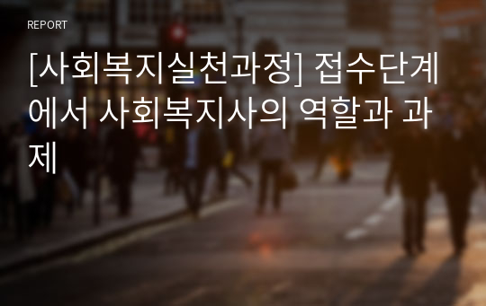 [사회복지실천과정] 접수단계에서 사회복지사의 역할과 과제