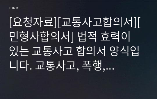 [요청자료][교통사고합의서][민형사합의서] 법적 효력이 있는 교통사고 합의서 양식입니다. 교통사고, 폭행, 사기, 협박 등 각종 사건사고에 용어만 바꾸어서 바로 사용할 수 있습니다.