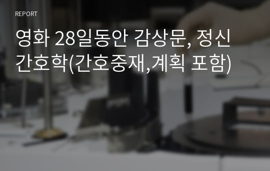 영화 28일동안 감상문, 정신간호학(간호중재,계획 포함)