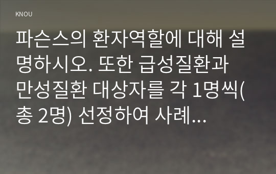 파슨스의 환자역할에 대해 설명하시오. 또한 급성질환과 만성질환 대상자를 각 1명씩(총 2명) 선정하여 사례를 조사하고 파슨스의 환자역할 모형을 적용하여 비교분석한 후 자신의 견해를 포함하여 결론을 제시하시오.