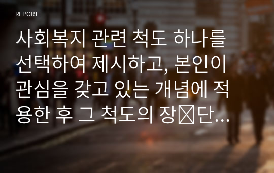 사회복지 관련 척도 하나를 선택하여 제시하고, 본인이 관심을 갖고 있는 개념에 적용한 후 그 척도의 장⋅단점을 5개 이상씩 논하시오.