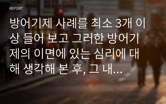 방어기제 사례를 최소 3개 이상 들어 보고 그러한 방어기제의 이면에 있는 심리에 대해 생각해 본 후, 그 내용을 보고서로 작성해 보세요.