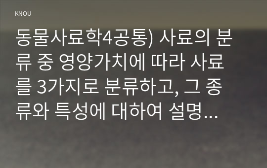 동물사료학4공통) 사료의 분류 중 영양가치에 따라 사료를 3가지로 분류하고, 그 종류와 특성에 대하여 설명하시오