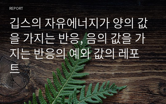 깁스의 자유에너지가 양의 값을 가지는 반응, 음의 값을 가지는 반응의 예와 값의 레포트