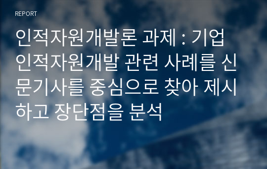 인적자원개발론 과제 : 기업 인적자원개발 관련 사례를 신문기사를 중심으로 찾아 제시하고 장단점을 분석