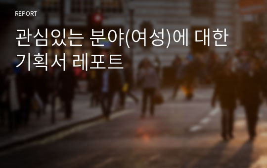 관심있는 분야(여성)에 대한 기획서 레포트