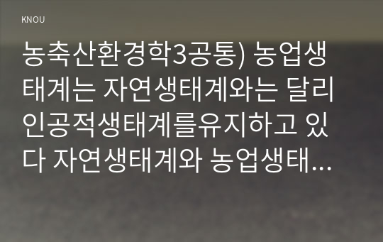 농축산환경학3공통) 농업생태계는 자연생태계와는 달리 인공적생태계를유지하고 있다 자연생태계와 농업생태계의 차이에 대하여 비교 설명하시오0k